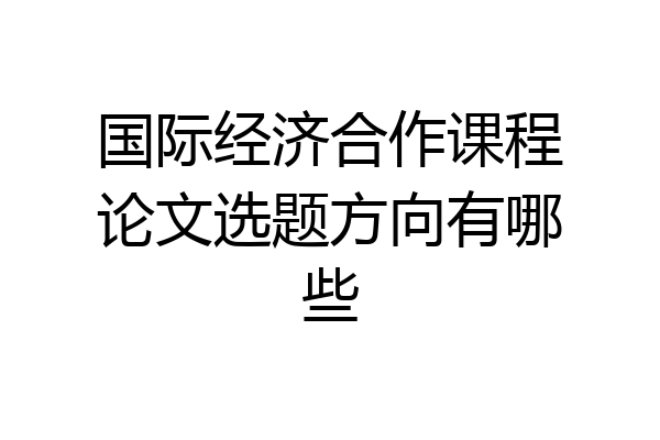 国际经济合作课程论文选题方向有哪些