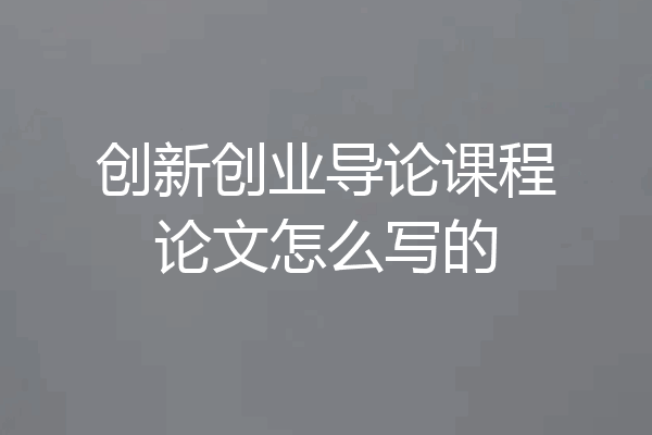 创新创业导论课程论文怎么写的