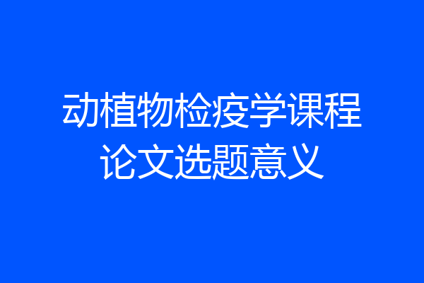 动植物检疫学课程论文选题意义