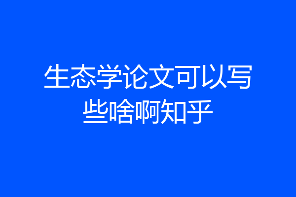 生态学论文可以写些啥啊知乎