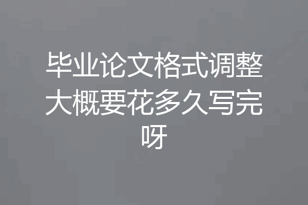 毕业论文格式调整大概要花多久写完呀