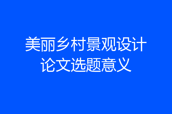 美丽乡村景观设计论文选题意义