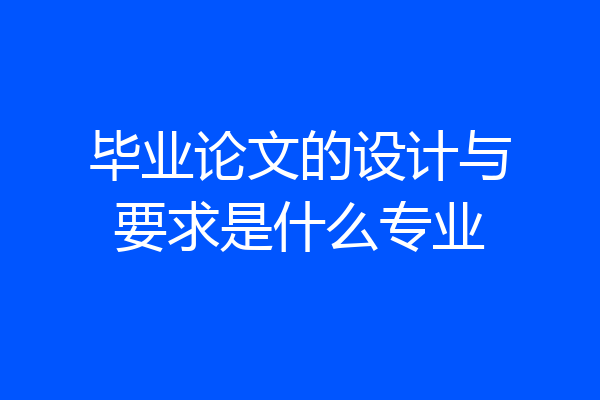 毕业论文的设计与要求是什么专业