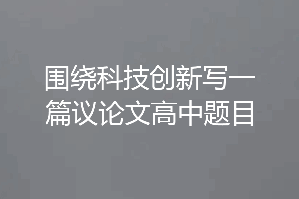 围绕科技创新写一篇议论文高中题目