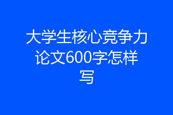 大学生核心竞争力论文600字怎样写