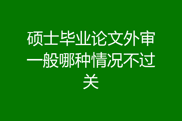 硕士毕业论文外审一般哪种情况不过关