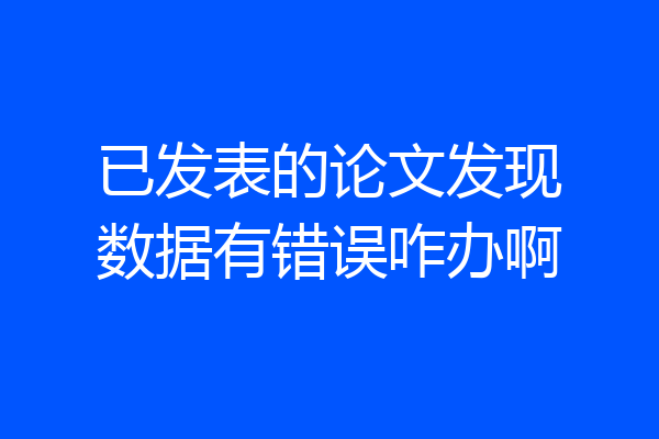 已发表的论文发现数据有错误咋办啊