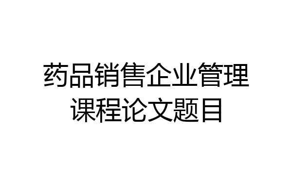 药品销售企业管理课程论文题目