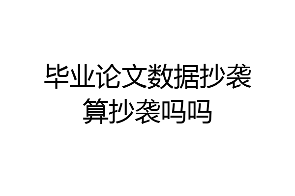 毕业论文数据抄袭算抄袭吗吗