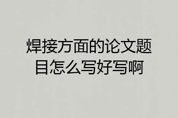 焊接方面的论文题目怎么写好写啊