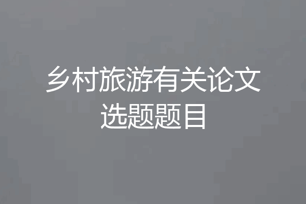 乡村旅游有关论文选题题目
