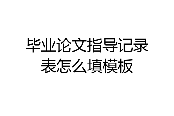 毕业论文指导记录表怎么填模板