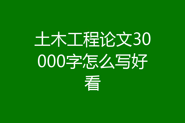 土木工程论文30000字怎么写好看
