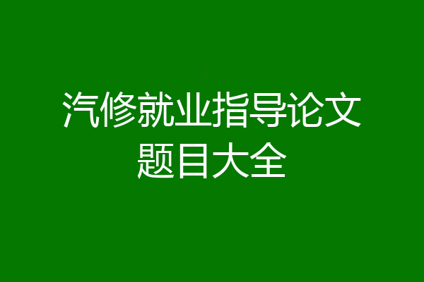 汽修就业指导论文题目大全