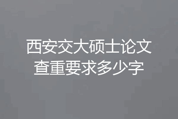 西安交大硕士论文查重要求多少字