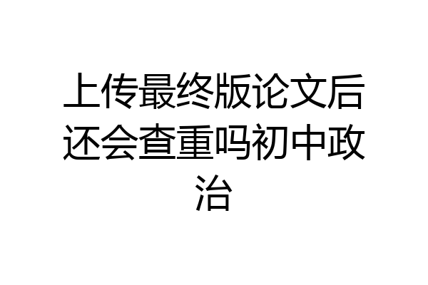 上传最终版论文后还会查重吗初中政治