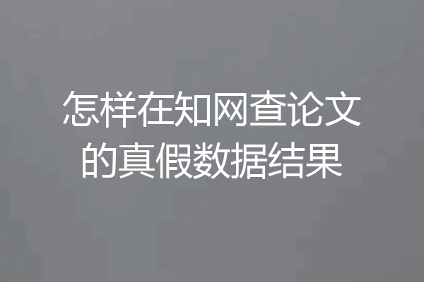 怎样在知网查论文的真假数据结果