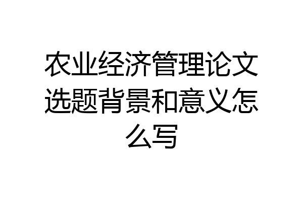 农业经济管理论文选题背景和意义怎么写