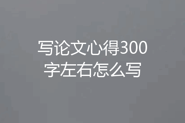 写论文心得300字左右怎么写