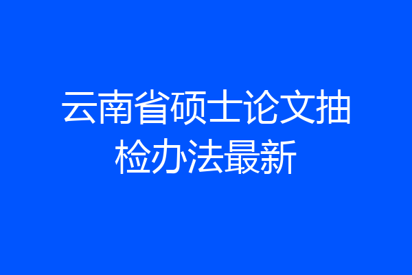 云南省硕士论文抽检办法最新