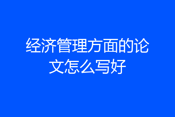 经济管理方面的论文怎么写好