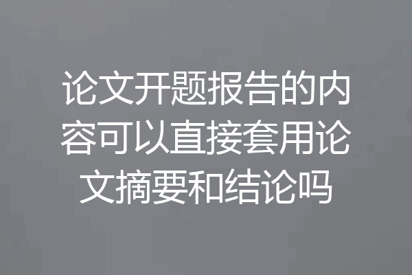 论文开题报告的内容可以直接套用论文摘要和结论吗