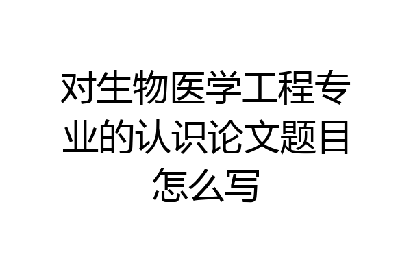 对生物医学工程专业的认识论文题目怎么写