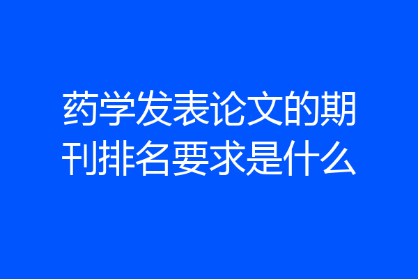 药学发表论文的期刊排名要求是什么