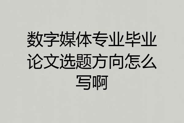 数字媒体专业毕业论文选题方向怎么写啊