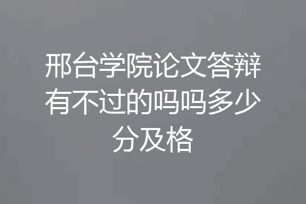邢台学院论文答辩有不过的吗吗多少分及格