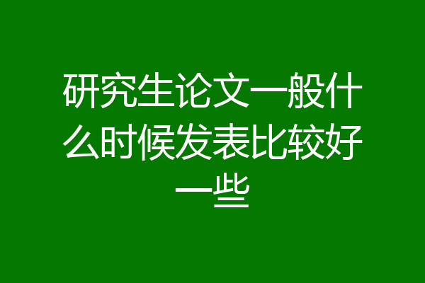 研究生论文一般什么时候发表比较好一些