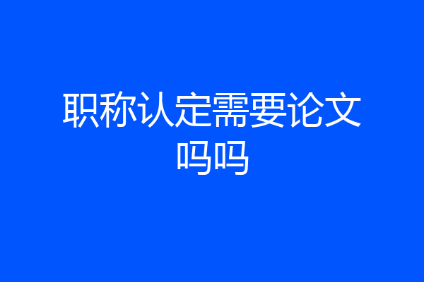 职称认定需要论文吗吗