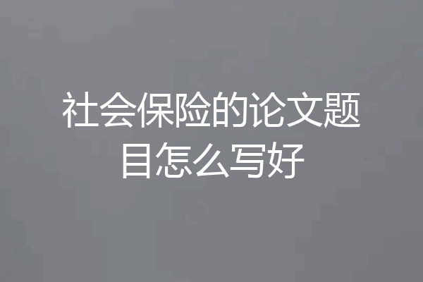 社会保险的论文题目怎么写好