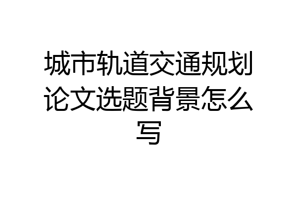 城市轨道交通规划论文选题背景怎么写