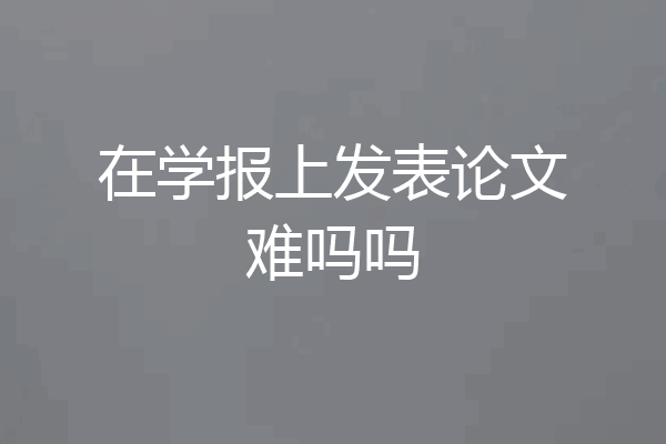 在学报上发表论文难吗吗