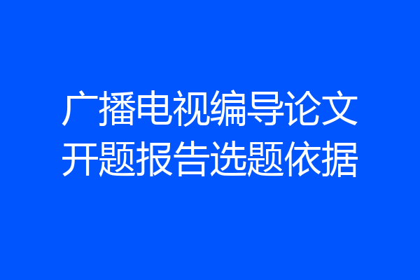 广播电视编导论文开题报告选题依据