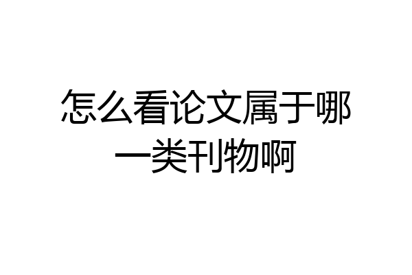 怎么看论文属于哪一类刊物啊