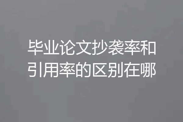 毕业论文抄袭率和引用率的区别在哪