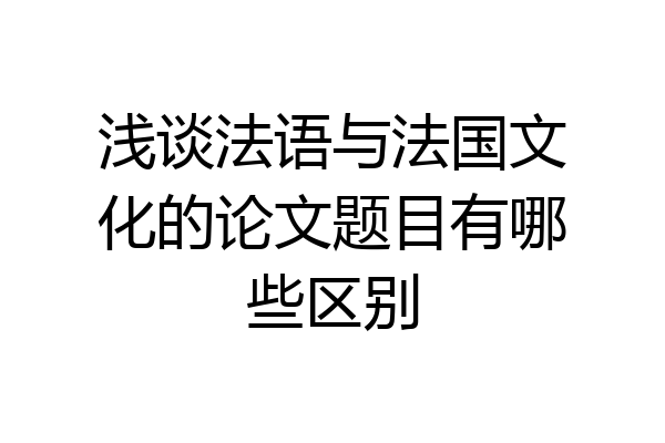 浅谈法语与法国文化的论文题目有哪些区别