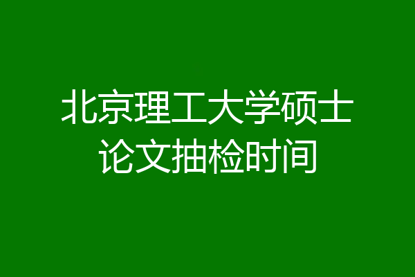 北京理工大学硕士论文抽检时间