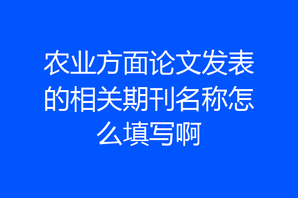 农业方面论文发表的相关期刊名称怎么填写啊