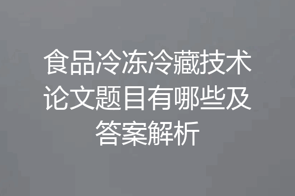 食品冷冻冷藏技术论文题目有哪些及答案解析
