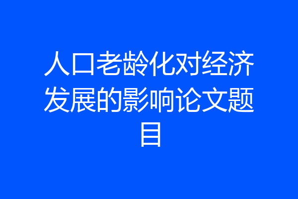 人口老龄化对经济发展的影响论文题目