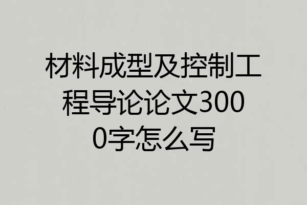 材料成型及控制工程导论论文3000字怎么写