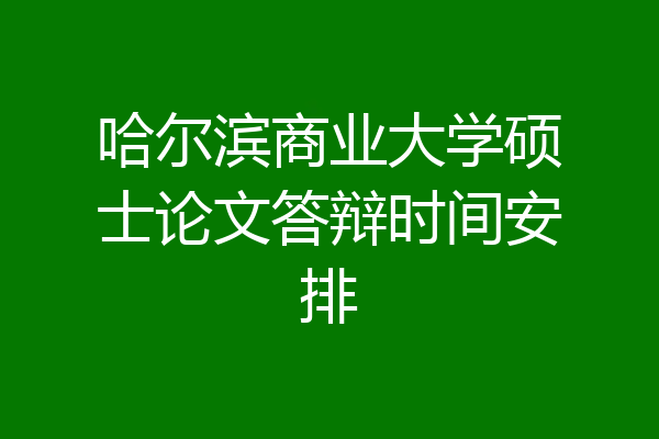 哈尔滨商业大学硕士论文答辩时间安排