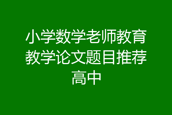 小学数学老师教育教学论文题目推荐高中