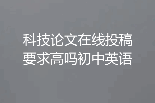科技论文在线投稿要求高吗初中英语