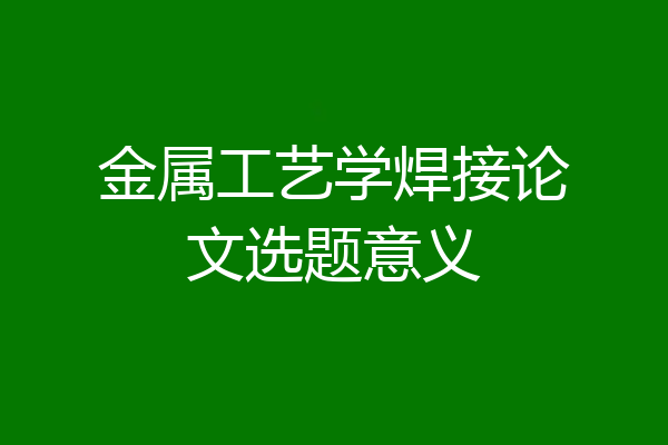 金属工艺学焊接论文选题意义