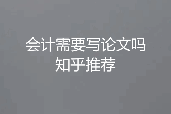 会计需要写论文吗知乎推荐
