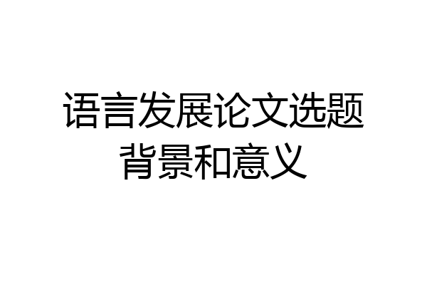 语言发展论文选题背景和意义